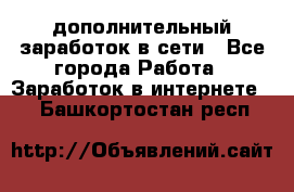 дополнительный заработок в сети - Все города Работа » Заработок в интернете   . Башкортостан респ.